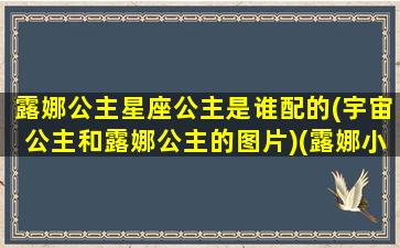 露娜公主星座公主是谁配的(宇宙公主和露娜公主的图片)(露娜小公主)