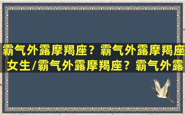 霸气外露摩羯座？霸气外露摩羯座女生/霸气外露摩羯座？霸气外露摩羯座女生-我的网站