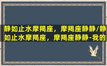 静如止水摩羯座，摩羯座静静/静如止水摩羯座，摩羯座静静-我的网站(静如止水是什么意思啊)