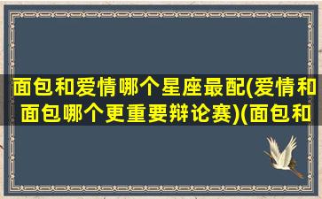 面包和爱情哪个星座最配(爱情和面包哪个更重要辩论赛)(面包和爱情哪个更重要经典回答)