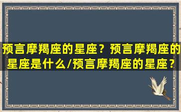 预言摩羯座的星座？预言摩羯座的星座是什么/预言摩羯座的星座？预言摩羯座的星座是什么-我的网站