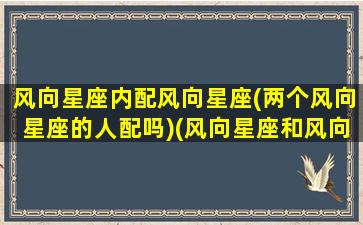 风向星座内配风向星座(两个风向星座的人配吗)(风向星座和风向星座配吗)