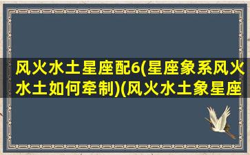 风火水土星座配6(星座象系风火水土如何牵制)(风火水土象星座怎么区分)