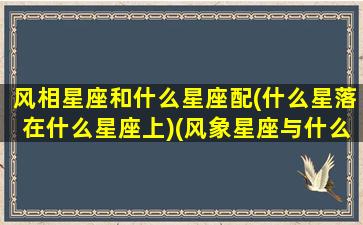 风相星座和什么星座配(什么星落在什么星座上)(风象星座与什么星座相克)