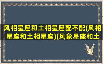 风相星座和土相星座配不配(风相星座和土相星座)(风象星座和土象星座在一起)