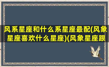 风系星座和什么系星座最配(风象星座喜欢什么星座)(风象星座跟什么配)