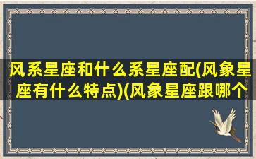 风系星座和什么系星座配(风象星座有什么特点)(风象星座跟哪个星座配)