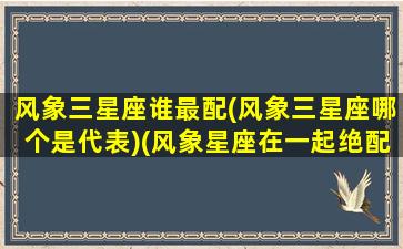 风象三星座谁最配(风象三星座哪个是代表)(风象星座在一起绝配)