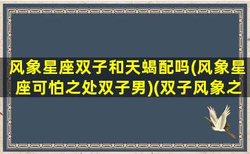 风象星座双子和天蝎配吗(风象星座可怕之处双子男)(双子风象之王)