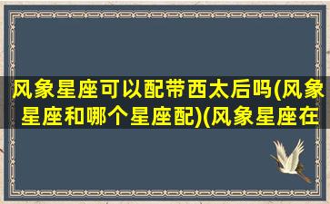 风象星座可以配带西太后吗(风象星座和哪个星座配)(风象星座在一起配不配)