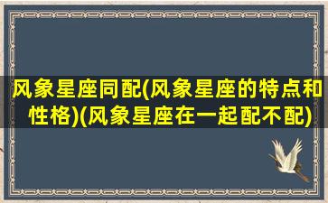 风象星座同配(风象星座的特点和性格)(风象星座在一起配不配)