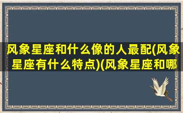 风象星座和什么像的人最配(风象星座有什么特点)(风象星座和哪个星座合适)