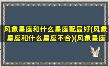 风象星座和什么星座配最好(风象星座和什么星座不合)(风象星座和什么星座合不来)