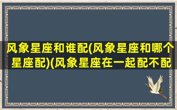 风象星座和谁配(风象星座和哪个星座配)(风象星座在一起配不配)