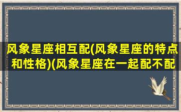 风象星座相互配(风象星座的特点和性格)(风象星座在一起配不配)