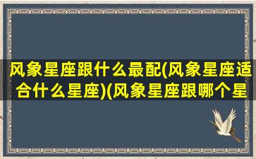 风象星座跟什么最配(风象星座适合什么星座)(风象星座跟哪个星座配)