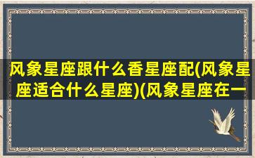 风象星座跟什么香星座配(风象星座适合什么星座)(风象星座在一起绝配)