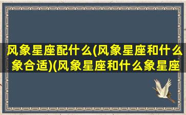 风象星座配什么(风象星座和什么象合适)(风象星座和什么象星座最配)