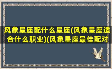 风象星座配什么星座(风象星座适合什么职业)(风象星座最佳配对)