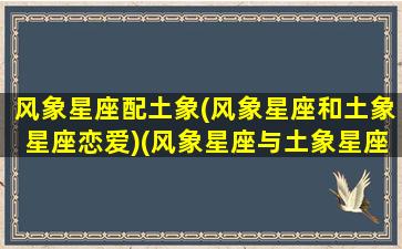 风象星座配土象(风象星座和土象星座恋爱)(风象星座与土象星座)