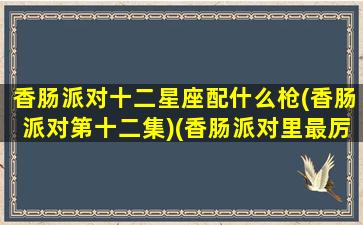 香肠派对十二星座配什么枪(香肠派对第十二集)(香肠派对里最厉害的)