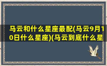 马云和什么星座最配(马云9月10日什么星座)(马云到底什么星座)