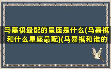 马嘉祺最配的星座是什么(马嘉祺和什么星座最配)(马嘉祺和谁的cp感最大)