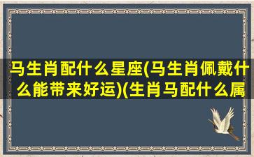 马生肖配什么星座(马生肖佩戴什么能带来好运)(生肖马配什么属相)