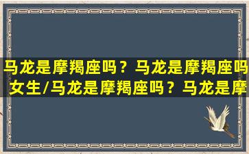 马龙是摩羯座吗？马龙是摩羯座吗女生/马龙是摩羯座吗？马龙是摩羯座吗女生-我的网站