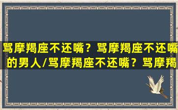 骂摩羯座不还嘴？骂摩羯座不还嘴的男人/骂摩羯座不还嘴？骂摩羯座不还嘴的男人-我的网站