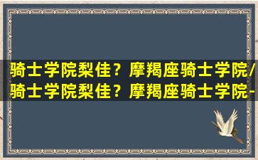 骑士学院梨佳？摩羯座骑士学院/骑士学院梨佳？摩羯座骑士学院-我的网站