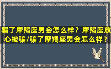 骗了摩羯座男会怎么样？摩羯座放心被骗/骗了摩羯座男会怎么样？摩羯座放心被骗-我的网站