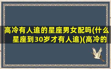 高冷有人追的星座男女配吗(什么星座到30岁才有人追)(高冷的人没人追)