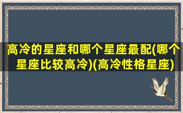 高冷的星座和哪个星座最配(哪个星座比较高冷)(高冷性格星座)