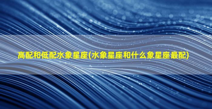 高配和低配水象星座(水象星座和什么象星座最配)