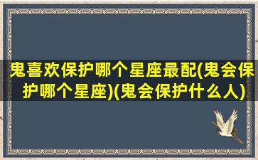 鬼喜欢保护哪个星座最配(鬼会保护哪个星座)(鬼会保护什么人)