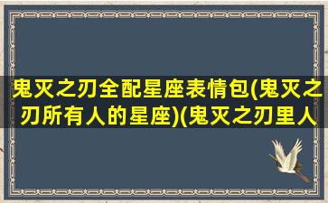 鬼灭之刃全配星座表情包(鬼灭之刃所有人的星座)(鬼灭之刃里人物星座)