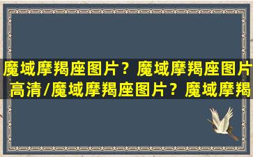 魔域摩羯座图片？魔域摩羯座图片高清/魔域摩羯座图片？魔域摩羯座图片高清-我的网站