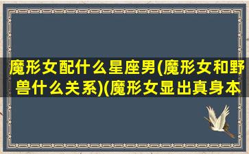 魔形女配什么星座男(魔形女和野兽什么关系)(魔形女显出真身本以为会被嫌弃)