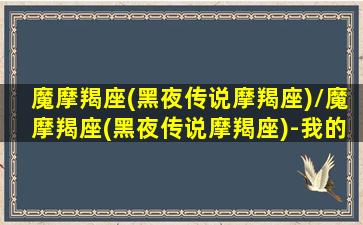 魔摩羯座(黑夜传说摩羯座)/魔摩羯座(黑夜传说摩羯座)-我的网站(摩羯座的黑暗守护花是什么花)