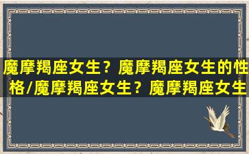 魔摩羯座女生？魔摩羯座女生的性格/魔摩羯座女生？魔摩羯座女生的性格-我的网站