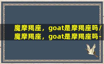 魔摩羯座，goat是摩羯座吗/魔摩羯座，goat是摩羯座吗-我的网站