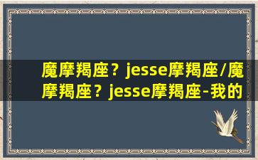 魔摩羯座？jesse摩羯座/魔摩羯座？jesse摩羯座-我的网站(魔羯座百度百科)