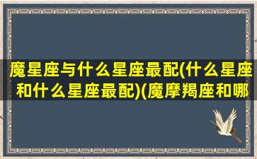 魔星座与什么星座最配(什么星座和什么星座最配)(魔摩羯座和哪个星座最配)