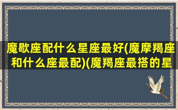 魔歇座配什么星座最好(魔摩羯座和什么座最配)(魔羯座最搭的星座)