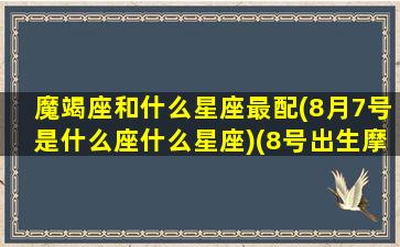 魔竭座和什么星座最配(8月7号是什么座什么星座)(8号出生摩羯座)