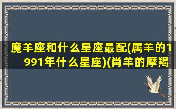 魔羊座和什么星座最配(属羊的1991年什么星座)(肖羊的摩羯座)