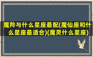 魔羚与什么星座最配(魔仙座和什么星座最适合)(魔灵什么星座)