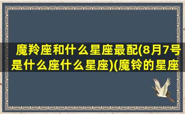 魔羚座和什么星座最配(8月7号是什么座什么星座)(魔铃的星座)