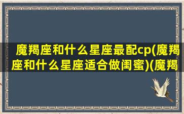 魔羯座和什么星座最配cp(魔羯座和什么星座适合做闺蜜)(魔羯座跟什么星座最合得来)